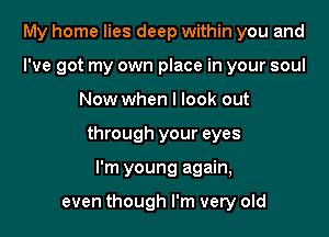 My home lies deep within you and
I've got my own place in your soul

Now when I look out

through your eyes

I'm young again,

even though I'm very old