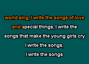 world sing, I write the songs oflove
and special things, I write the
songs that make the young girls cry
lwrite the songs,

lwrite the songs