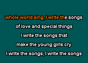 whole world sing, I write the songs
of love and special things
I write the songs that
make the young girls cry

I write the songs, I write the songs