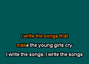 lwrite the songs that

make the young girls cry

lwrite the songs, I write the songs