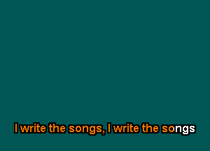 lwrite the songs, I write the songs