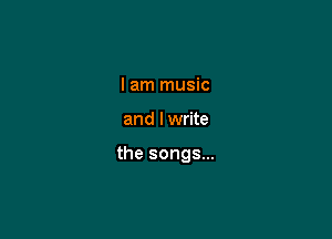 I am music

and I write

the songs...