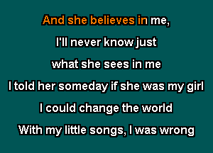 And she believes in me,
I'll never knowjust
what she sees in me
I told her someday if she was my girl
I could change the world

With my little songs, I was wrong