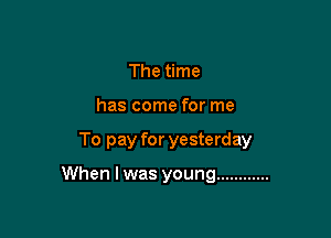 The time
has come for me

To pay for yesterday

When I was young ............