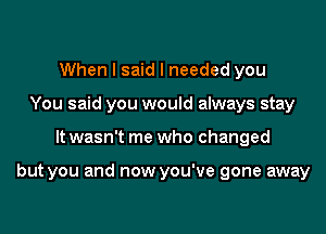 When I said I needed you
You said you would always stay

It wasn't me who changed

but you and now you've gone away