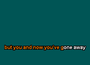 but you and now you've gone away