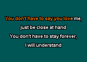 You don't have to say you love me,

just be close at hand

You don't have to stay forever,

I will understand