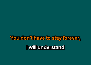 You don't have to stay forever,

I will understand