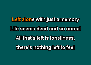 Left alone with just a memory
Life seems dead and so unreal
All that's left is loneliness,

there's nothing left to feel