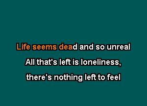 Life seems dead and so unreal

All that's left is loneliness,

there's nothing left to feel