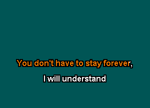 You don't have to stay forever,

I will understand