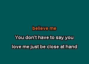 believe me

You don't have to say you

love mejust be close at hand