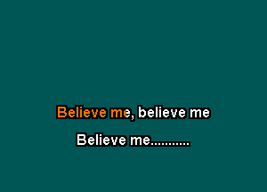 Believe me, believe me

Believe me ...........