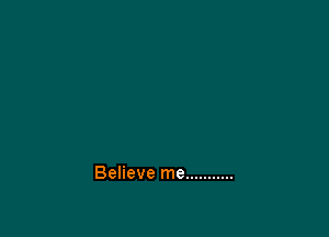 Believe me ...........