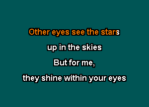 Other eyes see the stars
up in the skies

But for me,

they shine within your eyes