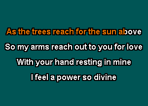 As the trees reach for the sun above
So my arms reach out to you for love
With your hand resting in mine

I feel a power so divine