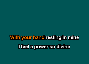 With your hand resting in mine

lfeel a power so divine