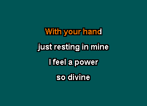 With your hand

just resting in mine

lfeel a power

so divine