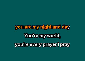 you are my night and day

You're my world,

you're every prayer I pray