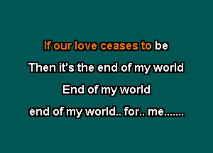 If our love ceases to be

Then it's the end of my world

End of my world

end of my world.. for.. me .......