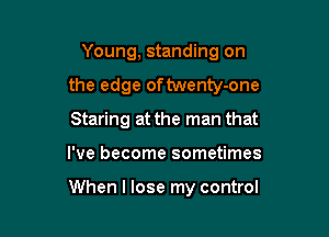 Young, standing on

the edge oftwenty-one

Staring at the man that
I've become sometimes

When I lose my control