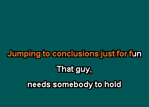 Jumping to conclusions just for fun

That guy,

needs somebody to hold