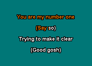 You are my number one
(Say so)

Trying to make it clear

(Good gosh)