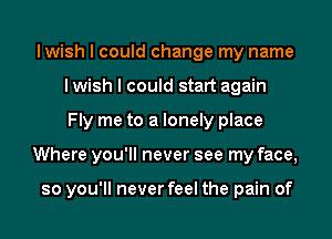 lwish I could change my name
lwish I could start again
Fly me to a lonely place

Where you'll never see my face,

so you'll never feel the pain of