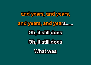 and years, and years,

and years, and years ......
Oh, it still does
Oh, it still does
What was