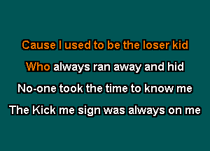 Cause I used to be the loser kid
Who always ran away and hid
No-one took the time to know me

The Kick me sign was always on me