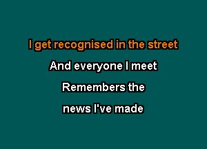 I get recognised in the street

And everyone I meet
Remembers the

news I've made