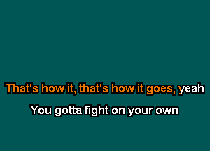 That's how it, that's how it goes, yeah

You gotta fight on your own