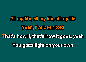 All my life, all my life, all my life

Yeah, I've been told

That's how it, that's how it goes, yeah

You gotta fight on your own