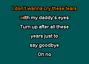 I don't wanna cry these tears

with my daddy's eyes
Turn up after all these
years just to
say goodbye
Oh no