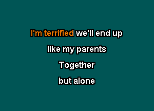 I'm terrified we'll end up

like my parents
Together

but alone
