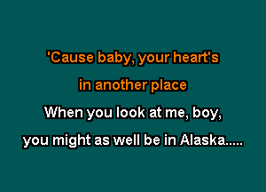 'Cause baby, your heart's

in another place

When you look at me, boy,

you might as well be in Alaska .....