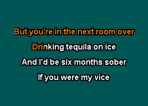 But you're in the next room over
Drinking tequila on ice

And I'd be six months sober

lfyou were my vice