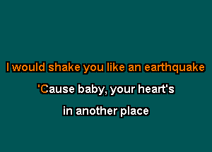 I would shake you like an earthquake

'Cause baby, your heart's

in another place