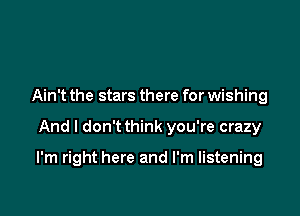 Ain't the stars there for wishing

And I don't think you're crazy

I'm right here and I'm listening
