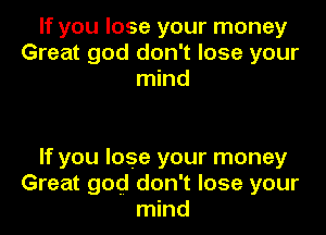 If you lose your money
Great god don't lose your
mind

If you lose your money
Great god don't lose your
mind