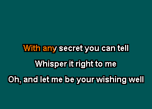 With any secret you can tell

Whisper it right to me

Oh, and let me be your wishing well