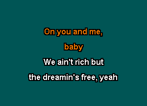 On you and me,
baby
We ain't rich but

the dreamin's free, yeah
