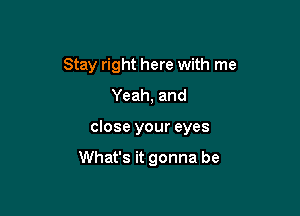 Stay right here with me
Yeah, and

close your eyes

What's it gonna be