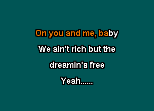 On you and me, baby

We ain't rich but the
dreamin's free
Yeah ......