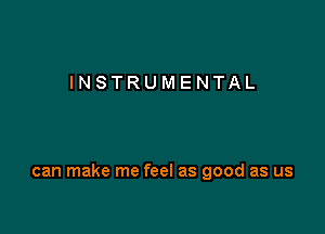 INSTRUMENTAL

can make me feel as good as us