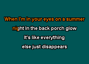 When I'm in your eyes on a summer

night In the back porch glow

It's like everything

elsejust disappears