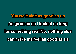 'Cause it ain't as good as us
As good as us I looked so long
for something real No, nothing else

can make me feel as good as us