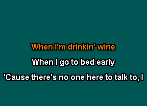 When I'm drinkin' wine

When I go to bed early

'Cause there's no one here to talk to, I