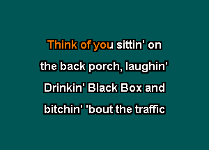 Think ofyou sittin' on

the back porch, laughin'

Drinkin' Black Box and

bitchin' 'bout the traffic