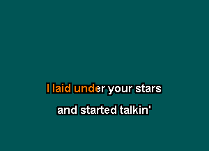 I laid under your stars
and started talkin'